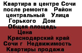 Квартира в центре Сочи после ремонта › Район ­ центральный › Улица ­ Горького › Дом ­ 42 › Общая площадь ­ 58 › Цена ­ 6 750 000 - Краснодарский край, Сочи г. Недвижимость » Квартиры продажа   . Краснодарский край,Сочи г.